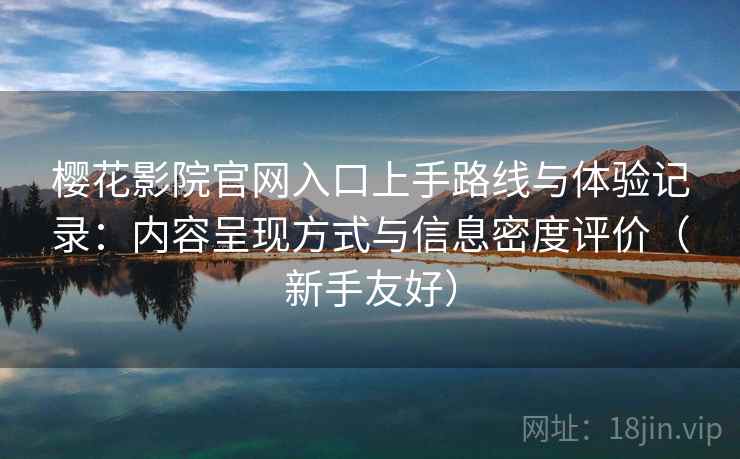 樱花影院官网入口上手路线与体验记录：内容呈现方式与信息密度评价（新手友好）