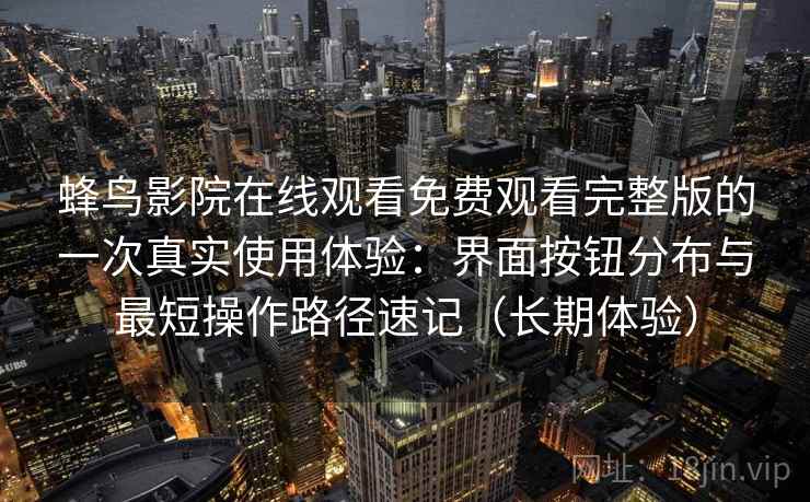 蜂鸟影院在线观看免费观看完整版的一次真实使用体验：界面按钮分布与最短操作路径速记（长期体验）