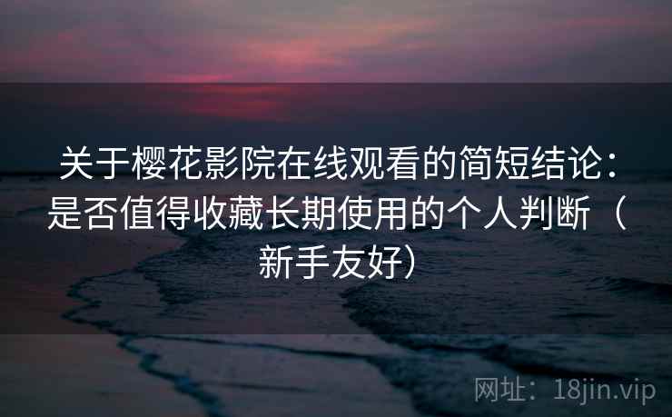 关于樱花影院在线观看的简短结论：是否值得收藏长期使用的个人判断（新手友好）