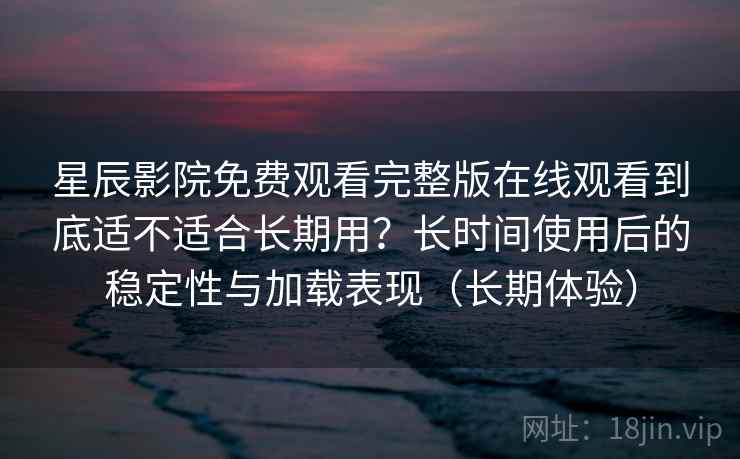 星辰影院免费观看完整版在线观看到底适不适合长期用？长时间使用后的稳定性与加载表现（长期体验）