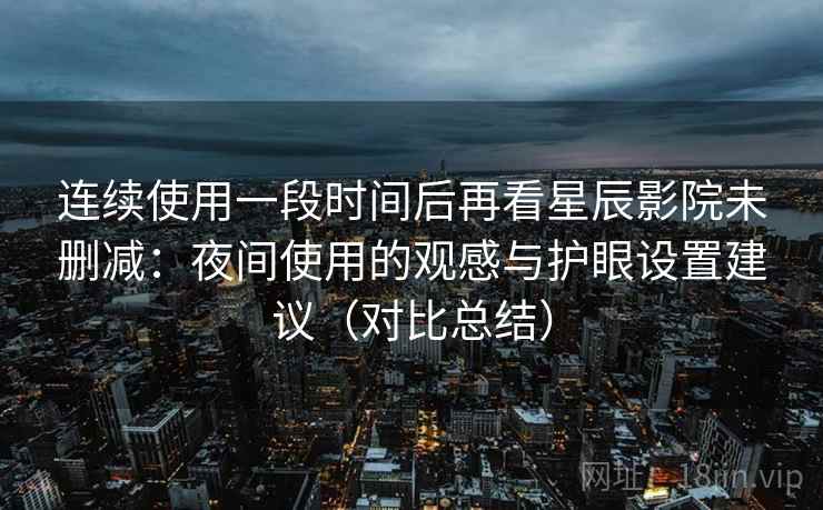 连续使用一段时间后再看星辰影院未删减：夜间使用的观感与护眼设置建议（对比总结）