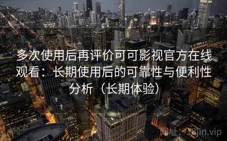 多次使用后再评价可可影视官方在线观看:长期使用后的可靠性与便利性分析(长期体验) 多次使用后再评价可可影视官方在线观看:长期使用后的可靠性与便利性分析(长期体验)