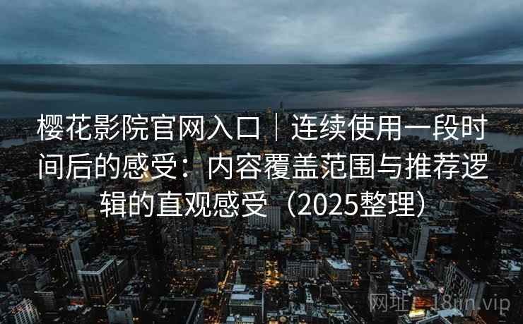 樱花影院官网入口｜连续使用一段时间后的感受：内容覆盖范围与推荐逻辑的直观感受（2025整理）