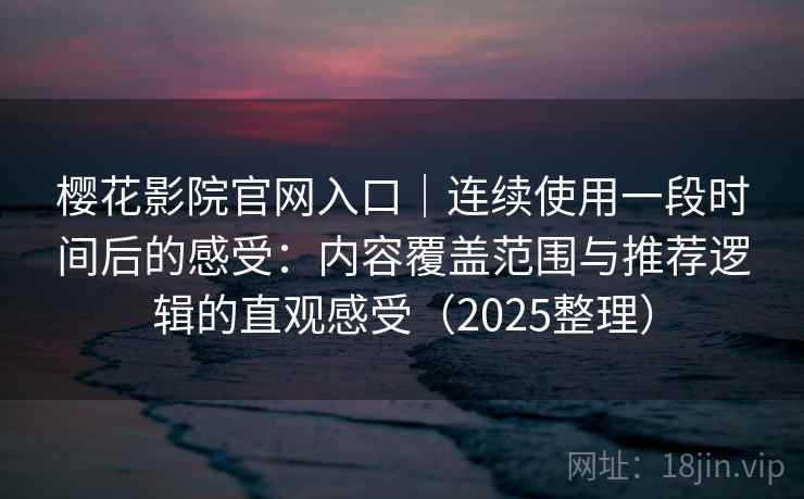 樱花影院官网入口｜连续使用一段时间后的感受：内容覆盖范围与推荐逻辑的直观感受（2025整理）