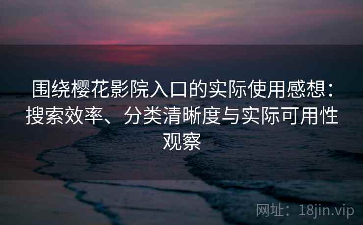 围绕樱花影院入口的实际使用感想：搜索效率、分类清晰度与实际可用性观察