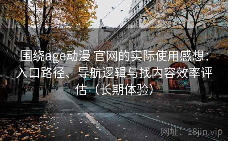 围绕age动漫 官网的实际使用感想：入口路径、导航逻辑与找内容效率评估（长期体验）