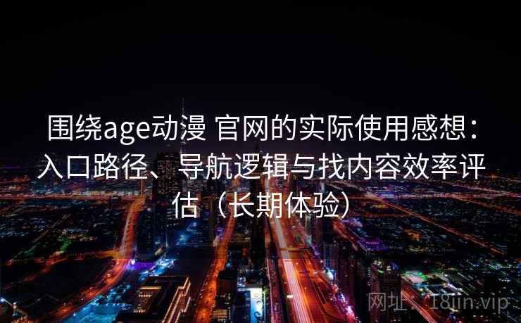 围绕age动漫 官网的实际使用感想：入口路径、导航逻辑与找内容效率评估（长期体验）