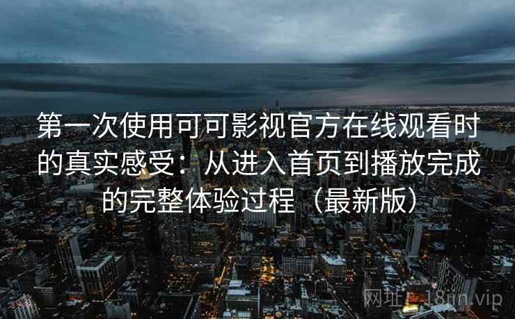 第一次使用可可影视官方在线观看时的真实感受：从进入首页到播放完成的完整体验过程（最新版）