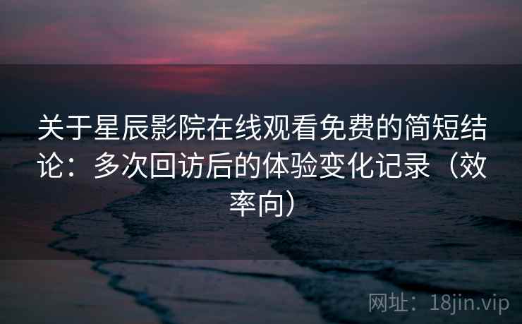 关于星辰影院在线观看免费的简短结论：多次回访后的体验变化记录（效率向）