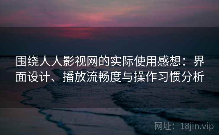 围绕人人影视网的实际使用感想：界面设计、播放流畅度与操作习惯分析