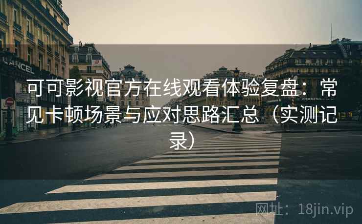可可影视官方在线观看体验复盘：常见卡顿场景与应对思路汇总（实测记录）