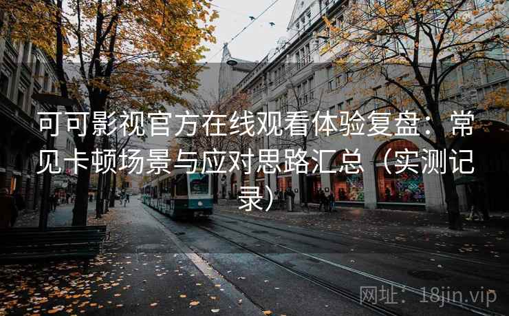 可可影视官方在线观看体验复盘：常见卡顿场景与应对思路汇总（实测记录）