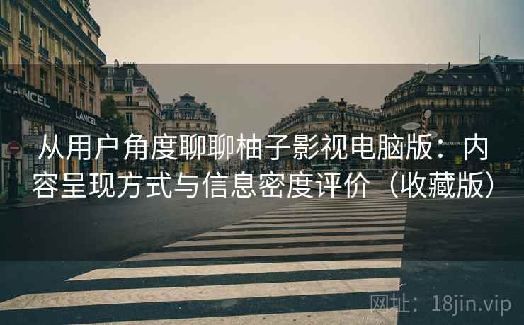 从用户角度聊聊柚子影视电脑版：内容呈现方式与信息密度评价（收藏版）