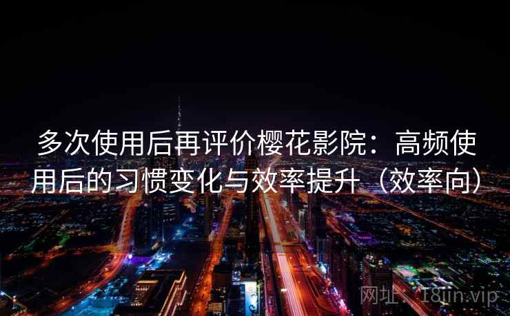 多次使用后再评价樱花影院:高频使用后的习惯变化与效率提升(效率向) 多次使用后再评价樱花影院:高频使用后的习惯变化与效率提升(效率向)