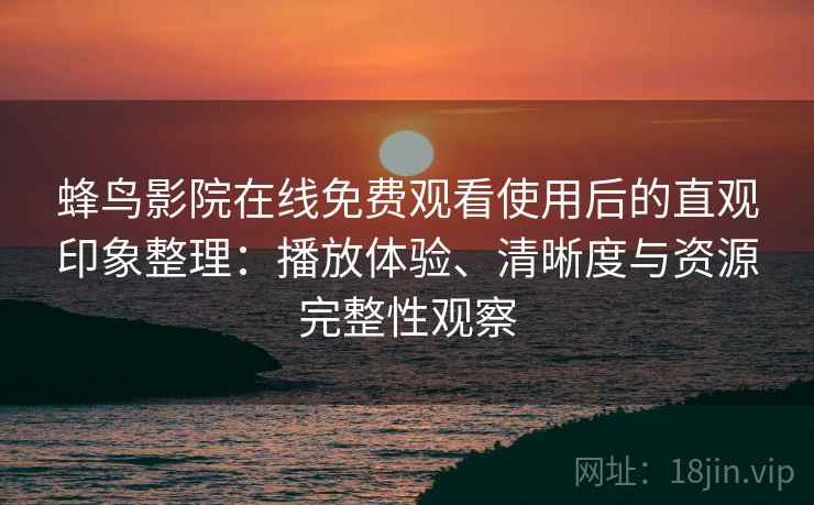 蜂鸟影院在线免费观看使用后的直观印象整理：播放体验、清晰度与资源完整性观察