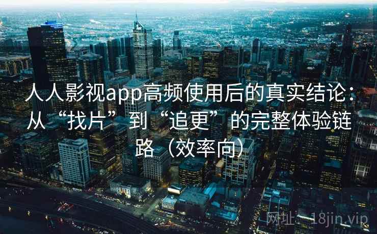 人人影视app高频使用后的真实结论：从“找片”到“追更”的完整体验链路（效率向）