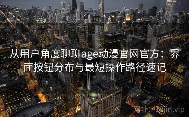 从用户角度聊聊age动漫官网官方：界面按钮分布与最短操作路径速记
