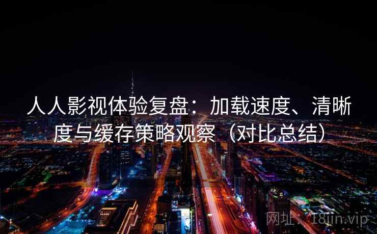 人人影视体验复盘：加载速度、清晰度与缓存策略观察（对比总结）