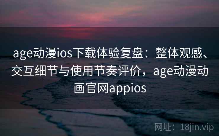 age动漫ios下载体验复盘：整体观感、交互细节与使用节奏评价，age动漫动画官网appios