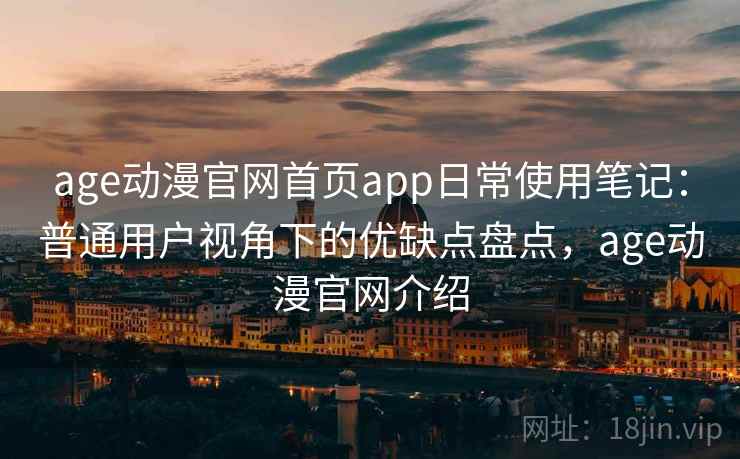 age动漫官网首页app日常使用笔记：普通用户视角下的优缺点盘点，age动漫官网介绍