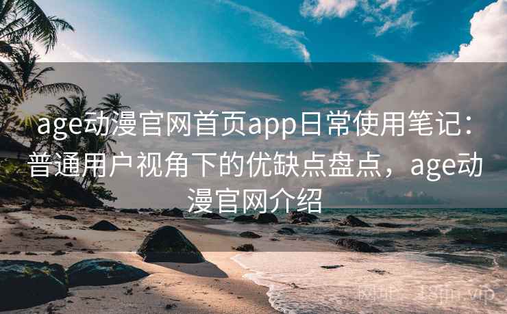 age动漫官网首页app日常使用笔记：普通用户视角下的优缺点盘点，age动漫官网介绍
