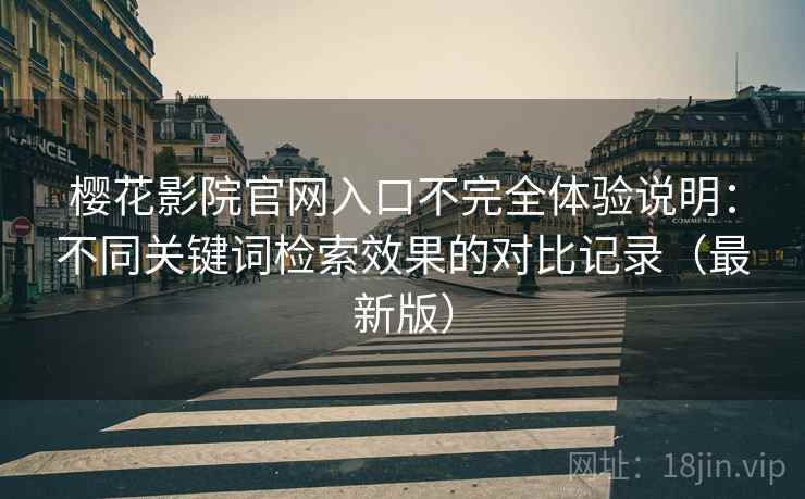 樱花影院官网入口不完全体验说明：不同关键词检索效果的对比记录（最新版）