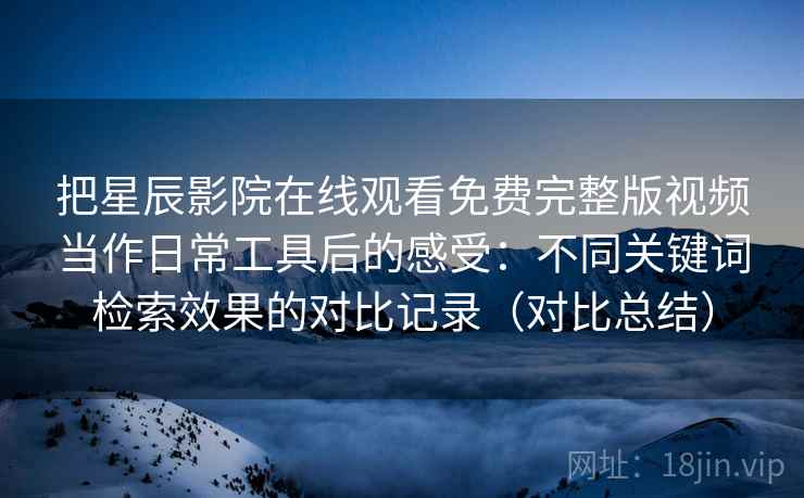把星辰影院在线观看免费完整版视频当作日常工具后的感受：不同关键词检索效果的对比记录（对比总结）