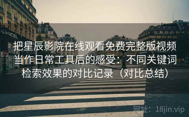 把星辰影院在线观看免费完整版视频当作日常工具后的感受：不同关键词检索效果的对比记录（对比总结）