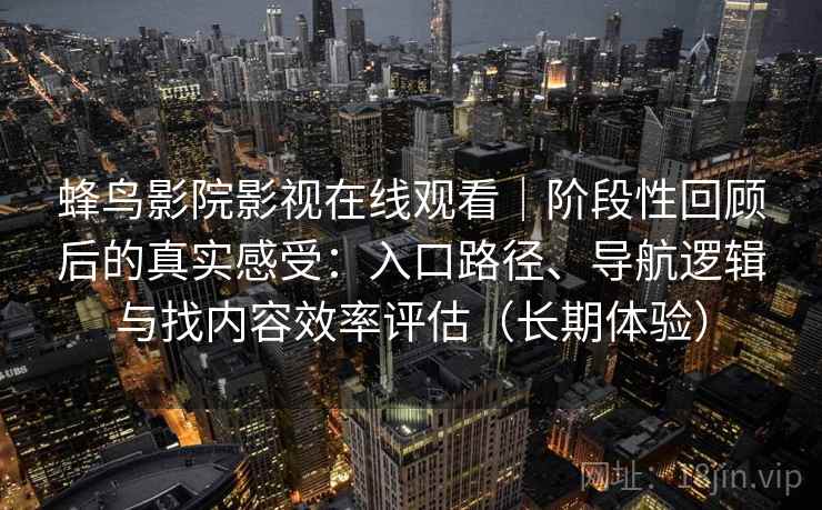蜂鸟影院影视在线观看｜阶段性回顾后的真实感受：入口路径、导航逻辑与找内容效率评估（长期体验）