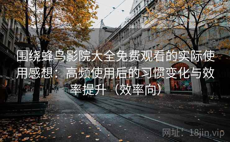 围绕蜂鸟影院大全免费观看的实际使用感想：高频使用后的习惯变化与效率提升（效率向）