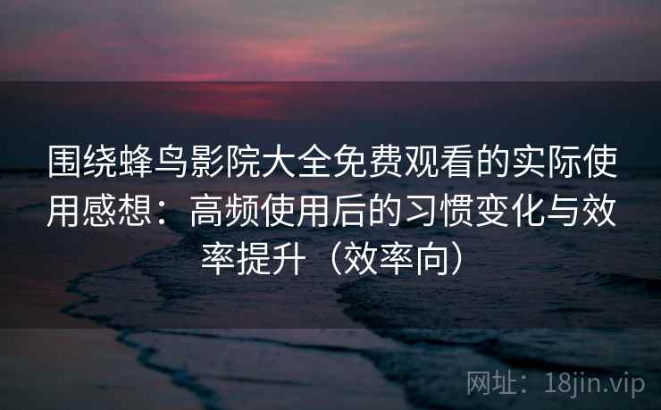 围绕蜂鸟影院大全免费观看的实际使用感想：高频使用后的习惯变化与效率提升（效率向）