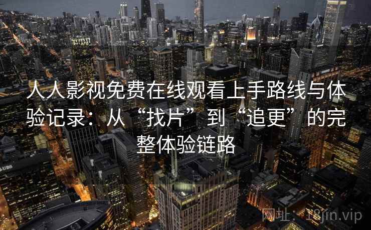 人人影视免费在线观看上手路线与体验记录：从“找片”到“追更”的完整体验链路