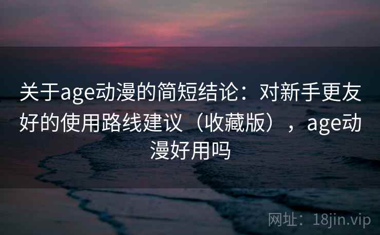 关于age动漫的简短结论：对新手更友好的使用路线建议（收藏版），age动漫好用吗