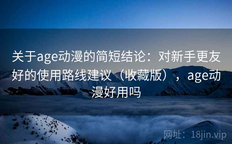 关于age动漫的简短结论：对新手更友好的使用路线建议（收藏版），age动漫好用吗