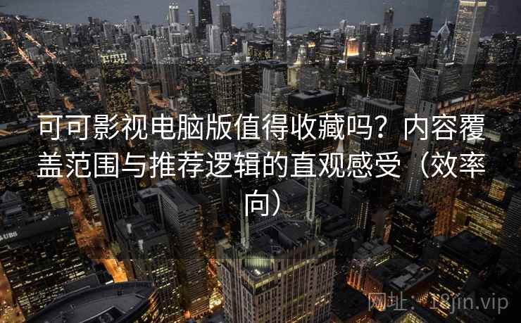 可可影视电脑版值得收藏吗？内容覆盖范围与推荐逻辑的直观感受（效率向）
