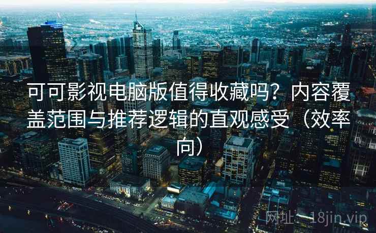 可可影视电脑版值得收藏吗？内容覆盖范围与推荐逻辑的直观感受（效率向）