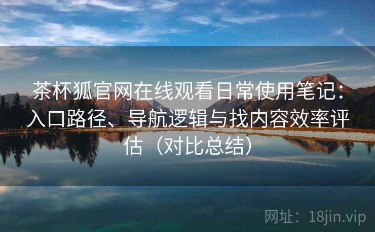 茶杯狐官网在线观看日常使用笔记：入口路径、导航逻辑与找内容效率评估（对比总结）