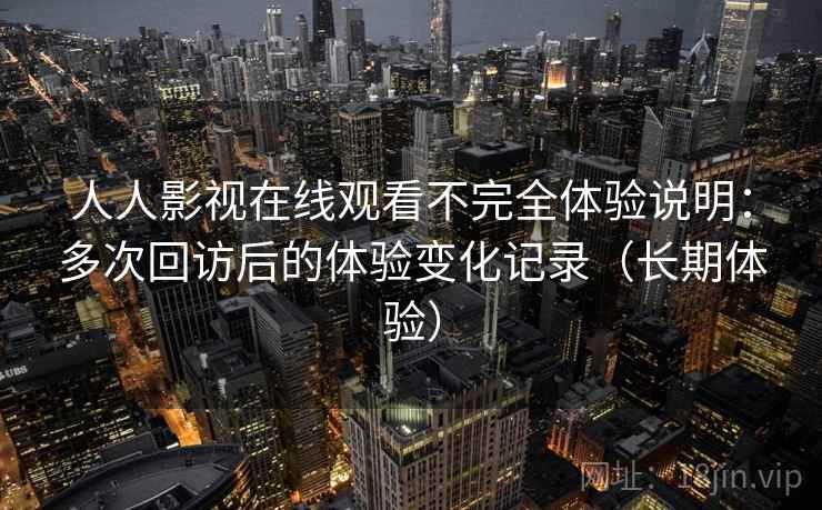 人人影视在线观看不完全体验说明：多次回访后的体验变化记录（长期体验）