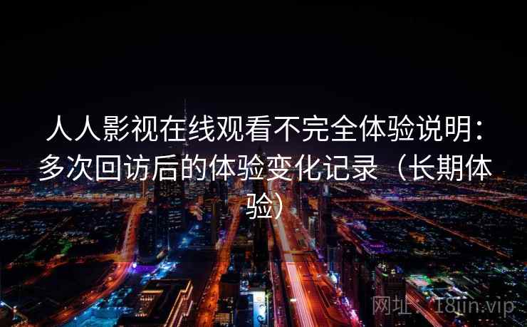 人人影视在线观看不完全体验说明：多次回访后的体验变化记录（长期体验）