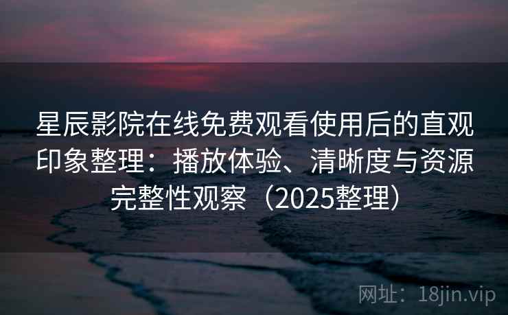 星辰影院在线免费观看使用后的直观印象整理：播放体验、清晰度与资源完整性观察（2025整理）