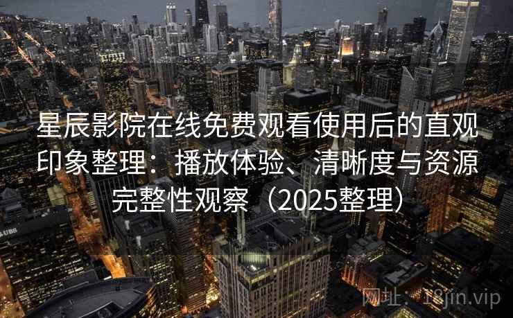 星辰影院在线免费观看使用后的直观印象整理：播放体验、清晰度与资源完整性观察（2025整理）