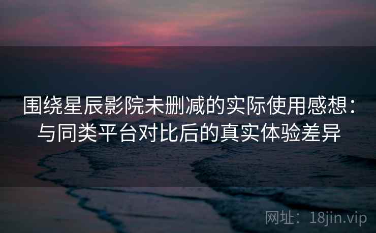 围绕星辰影院未删减的实际使用感想：与同类平台对比后的真实体验差异