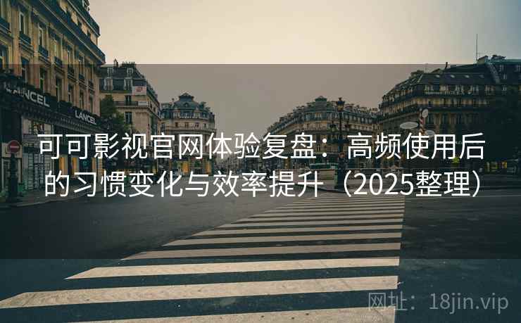 可可影视官网体验复盘：高频使用后的习惯变化与效率提升（2025整理）