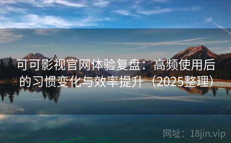 可可影视官网体验复盘：高频使用后的习惯变化与效率提升（2025整理）
