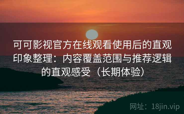 可可影视官方在线观看使用后的直观印象整理：内容覆盖范围与推荐逻辑的直观感受（长期体验）