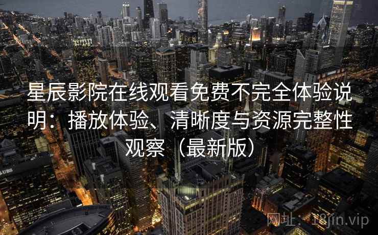 星辰影院在线观看免费不完全体验说明：播放体验、清晰度与资源完整性观察（最新版）