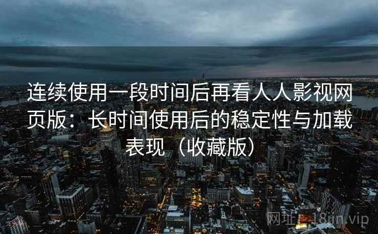 连续使用一段时间后再看人人影视网页版：长时间使用后的稳定性与加载表现（收藏版）