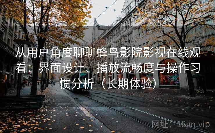 从用户角度聊聊蜂鸟影院影视在线观看：界面设计、播放流畅度与操作习惯分析（长期体验）