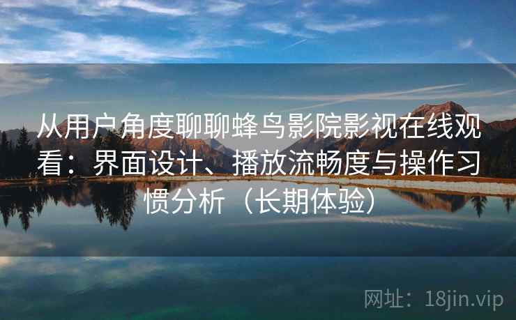 从用户角度聊聊蜂鸟影院影视在线观看：界面设计、播放流畅度与操作习惯分析（长期体验）