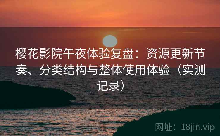 樱花影院午夜体验复盘：资源更新节奏、分类结构与整体使用体验（实测记录）